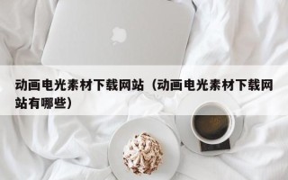 四平动画电光素材下载网站（动画电光素材下载网站有哪些）