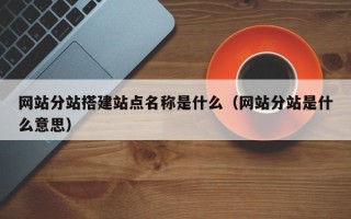 四平网站分站搭建站点名称是什么（网站分站是什么意思）
