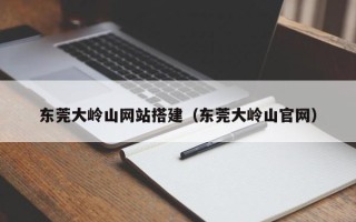 四平东莞大岭山网站搭建（东莞大岭山官网）