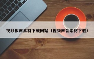 四平视频拟声素材下载网站（视频声音素材下载）