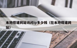 四平本地搭建网站访问ip多少钱（在本地搭建网站）