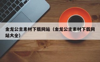 四平金龙公主素材下载网站（金龙公主素材下载网站大全）