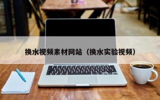 四平换水视频素材网站（换水实验视频）