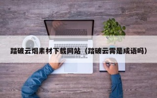 四平踏破云烟素材下载网站（踏破云霄是成语吗）