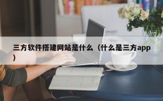 四平三方软件搭建网站是什么（什么是三方app）