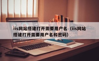 四平iis网站搭建打开需要用户名（iis网站搭建打开需要用户名和密码）