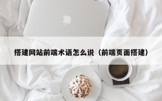 四平搭建网站前端术语怎么说（前端页面搭建）