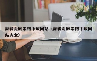 四平剪辑走廊素材下载网站（剪辑走廊素材下载网站大全）