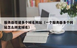 四平服务器搭建多个域名网站（一个服务器多个网站怎么绑定域名）