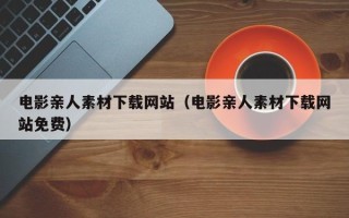 四平电影亲人素材下载网站（电影亲人素材下载网站免费）