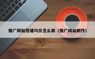 四平推广网站搭建均价怎么做（推广网站制作）