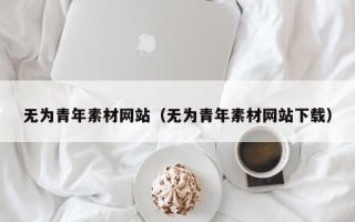 四平无为青年素材网站（无为青年素材网站下载）