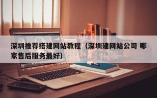 四平深圳推荐搭建网站教程（深圳建网站公司 哪家售后服务最好）