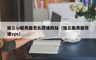 四平独立ip服务器怎么搭建网站（独立服务器搭建vps）