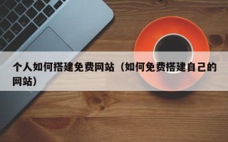 四平个人如何搭建免费网站（如何免费搭建自己的网站）