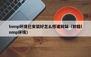 四平lnmp环境已安装好怎么搭建网站（卸载lnmp环境）