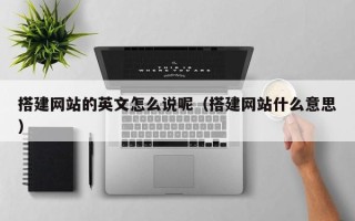 四平搭建网站的英文怎么说呢（搭建网站什么意思）