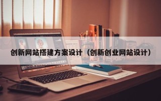四平创新网站搭建方案设计（创新创业网站设计）