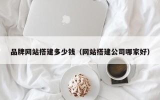 四平品牌网站搭建多少钱（网站搭建公司哪家好）
